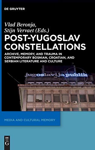 Post-Yugoslav Constellations: Archive, Memory, and Trauma in Contemporary Bosnian, Croatian, and Serbian Literature and Culture