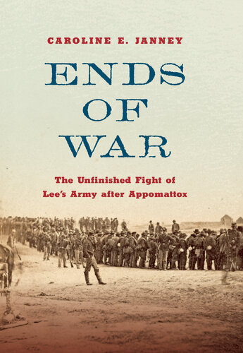 Ends of War: The Unfinished Fight of Lee's Army after Appomattox