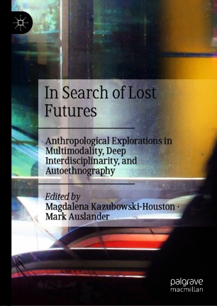 In Search of Lost Futures: Anthropological Explorations in Multimodality, Deep Interdisciplinarity, and Autoethnography
