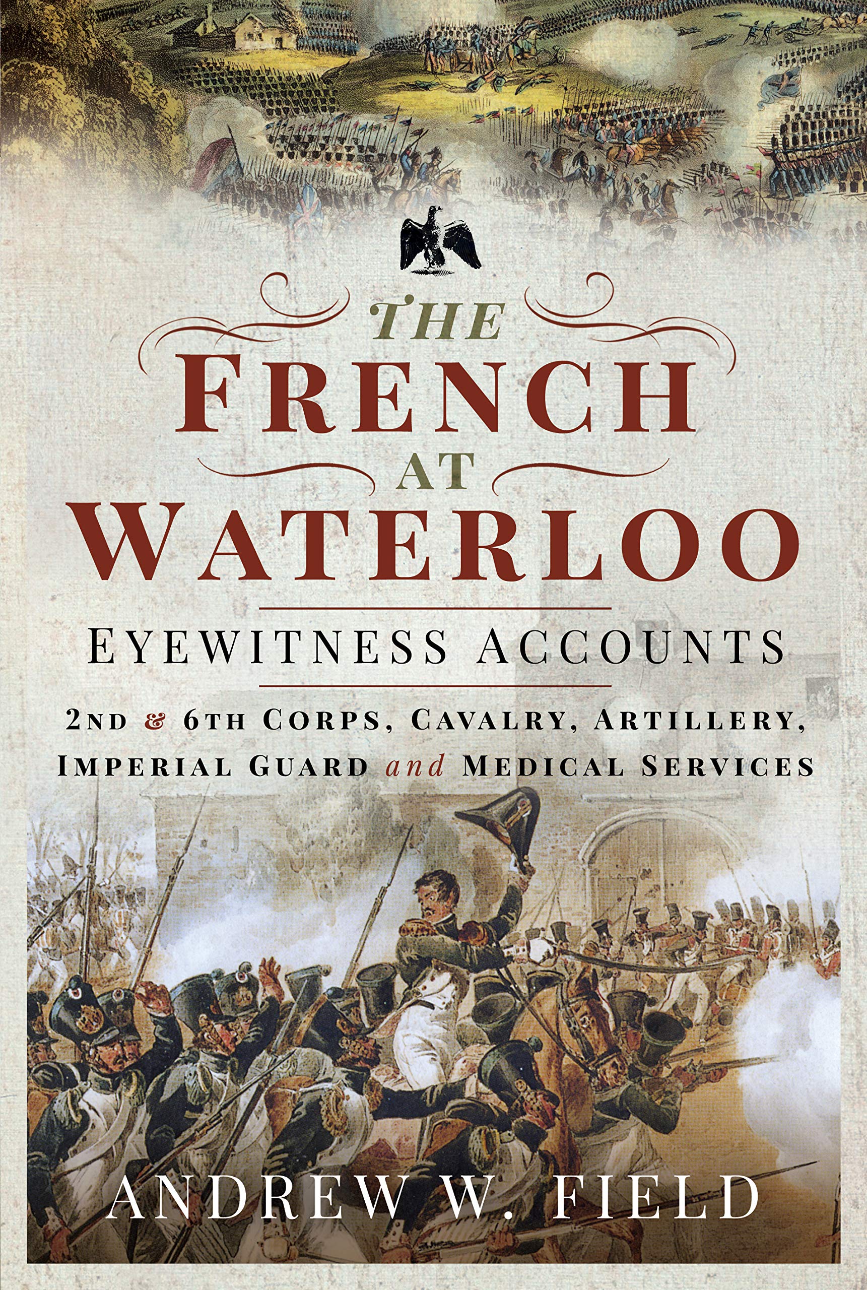 The French at Waterloo - Eyewitness Accounts: 2nd and 6th Corps, Cavalry, Artillery, Foot Guard and Medical Services