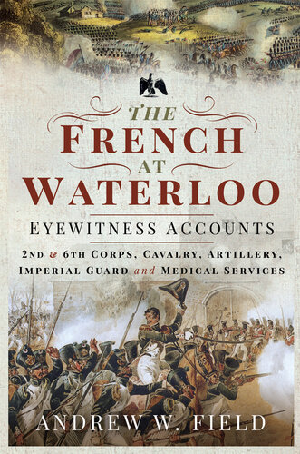 The French at Waterloo - Eyewitness Accounts: 2nd and 6th Corps, Cavalry, Artillery, Foot Guard and Medical Services