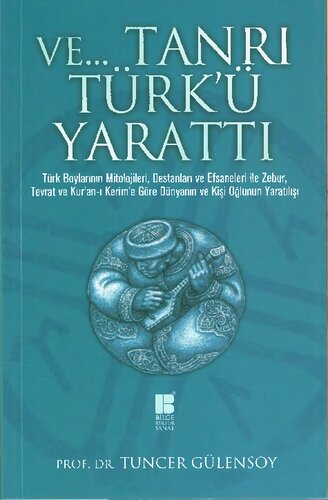 Ve Tanrı Türk'ü Yarattı (Türk Boylarının Mitolojileri, Destanları ve Efsaneleri ile Zebur, Tevrat ve Kur'an-ı Kerim ’e Göre Dünyanın ve Kişioğlunun Yaratılışı)