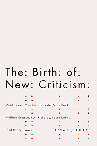 The Birth of New Criticism: Conflict and Conciliation in the Early Work of William Empson, I.A. Richards, Robert Graves, and Laura Riding