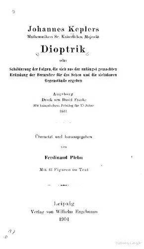 Dioptrik oder Schilderung der Folgen, die sich aus der unlängst gemachten Eriindung der Fernrohre für das Sehen und die sichtbaren Gegenstände ergehen Augsburg Druck von David Kranke Mit kaiserlichem Privileg für 15 Jahne (1611)