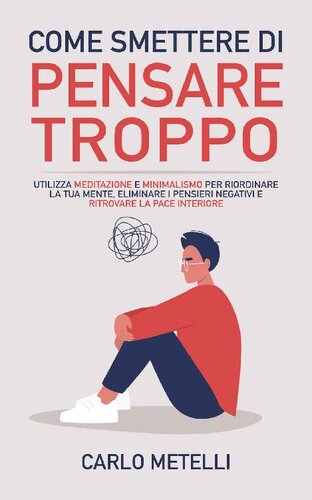 Come Smettere di Pensare Troppo: Utilizza Meditazione e Minimalismo per Riordinare la tua Mente, Eliminare i Pensieri Negativi e Ritrovare la Pace Interiore