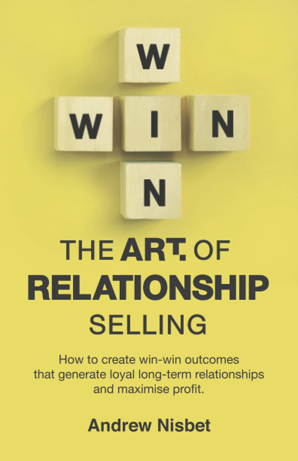 The Art of Relationship Selling: How to Create Win-Win Outcomes That Generate Loyal, Long-Term Relationships and Maximise Profit