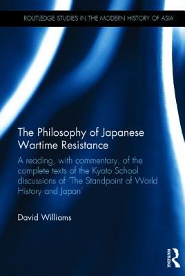 The Philosophy of Japanese Wartime Resistance: A Reading, with Commentary, of the Complete Texts of the Kyoto School Discussions of the Standpoint of World History and Japan