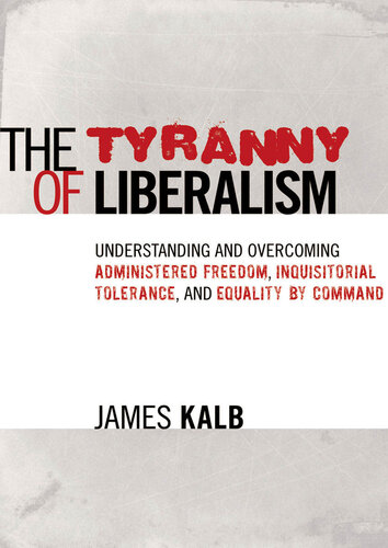 The Tyranny of Liberalism: Understanding and Overcoming Administered Freedom, Inquisitorial Tolerance, and Equality by Command