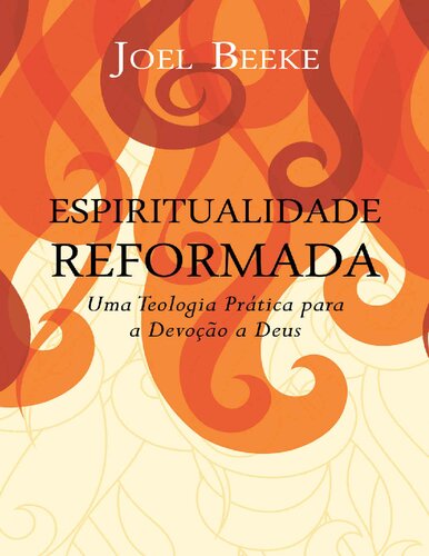 Espiritualidade Reformada: Uma Teologia Prática para a Devoção a Deus