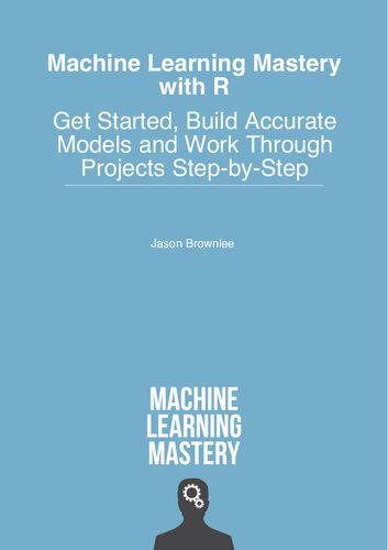 Machine Learning Mastery With R: How to Prepare Data and Develop Models to Predict the Future