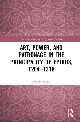 Art, Power, and Patronage in the Principality of Epirus, 1204–1318 (Routledge Research in Byzantine Studies)