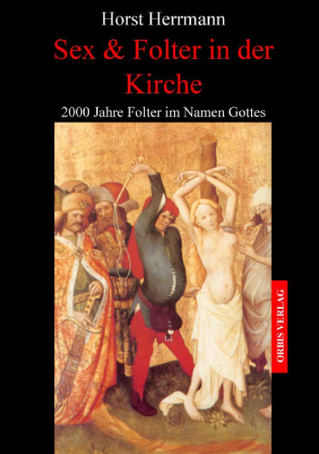 Sex und Folter in der Kirche. 2000 Jahre Folter im Namen Gottes.