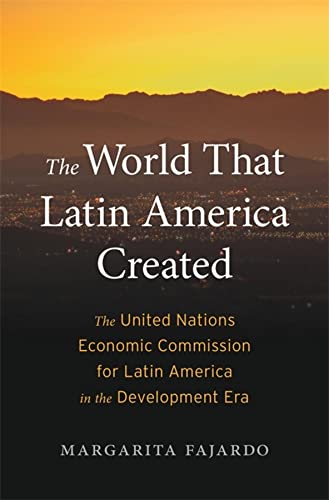 The World That Latin America Created: The United Nations Economic Commission for Latin America in the Development Era