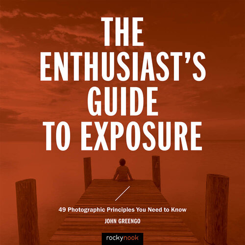 The Enthusiast's Guide to Exposure: 45 Photographic Principles You Need to Know