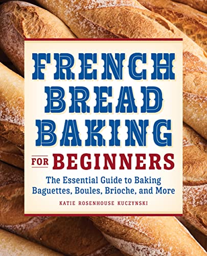 French Bread Baking Cookbook for Beginners: The Essential Guide to Baking Baguettes, Boules, Brioche, and More