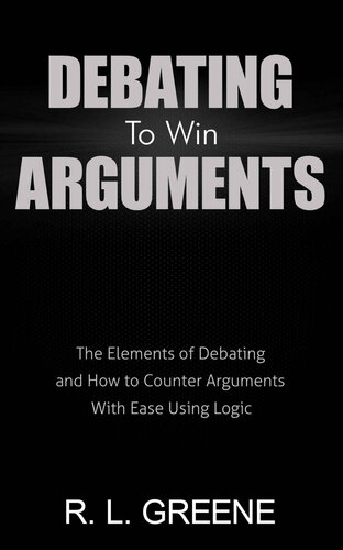 Debating To Win Arguments: The Elements of Debating and How to Counter Arguments With Ease Using Logic