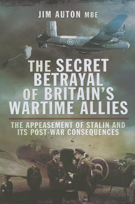 The Secret Betrayal of Britain's Wartime Allies: The Appeasement of Stalin and Its Post-War Consequences