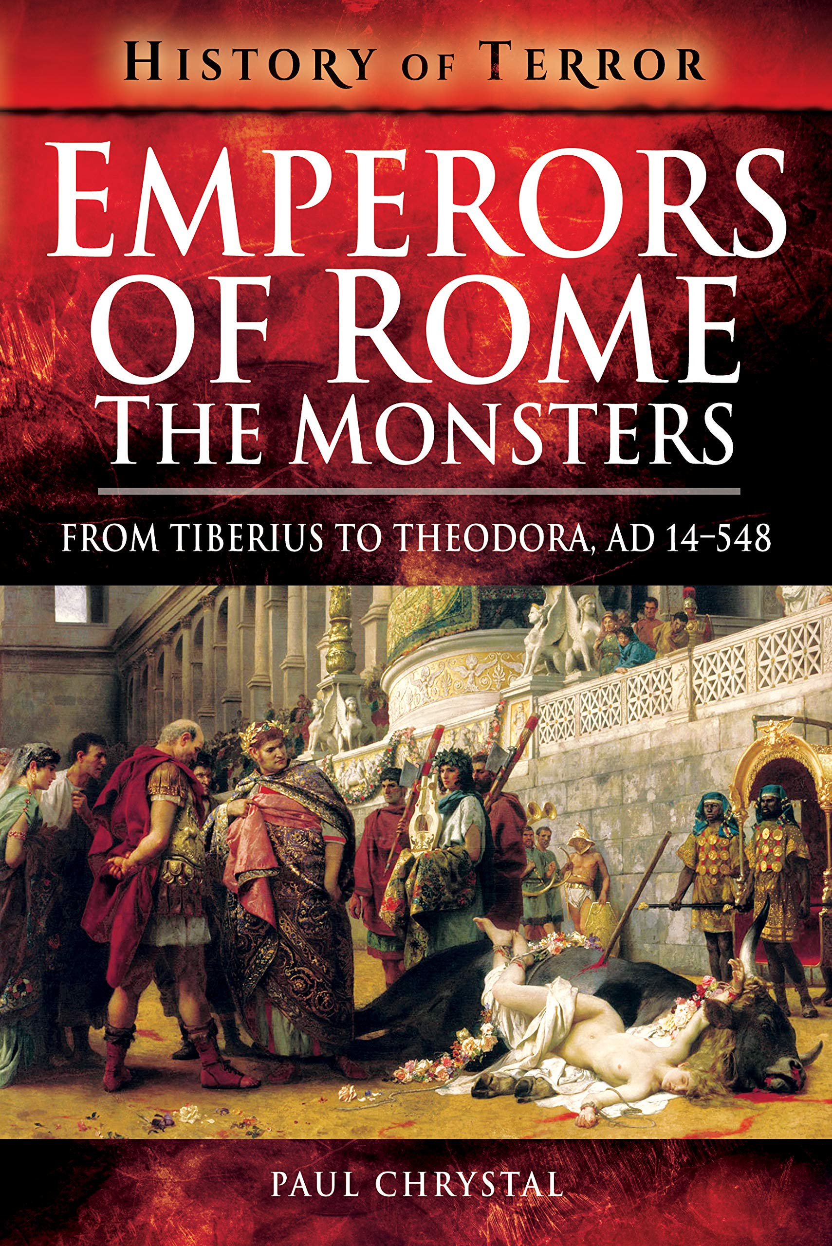 Emperors of Rome: The Monsters: From Tiberius to Theodora, AD 14–548 (History of Terror)