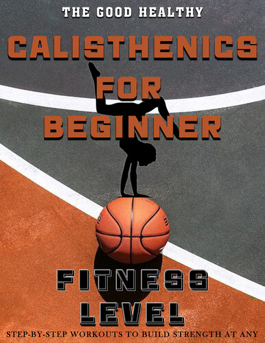 The Good Healthy Calisthenics for Beginner: Step-by-Step Workouts to Build Strength at Any Fitness Level