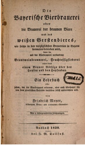 Die Bayerische Bierbrauerei oder die Brauerei des braunen Bieres und des weißen Gerstenbieres, wie solches in den vorzüglichsten Brauereien Bayerns dermalen betrieben wird, dann die mit der Bierbrauerei verbundene Branntweinbrennerei, Fruchtessigsiederei und das einem Brauer Nötige über den Hopfen und den Hopfenbau
