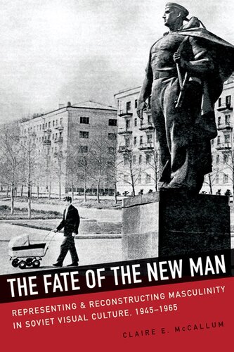 The Fate of the New Man : Representing and Reconstructing Masculinity in Soviet Visual Culture, 1945-1965