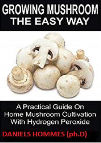 Growing Mushroom The Easy Way: A Practical Guide On Home Mushroom Cultivation With Hydrogen Peroxide