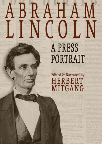 Abraham Lincoln: A Press Portrait: His Life and Times From the Original Newspaper Documents of the Union, the Confederacy, and Europe