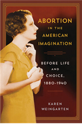 Abortion in the American imagination : before life and choice, 1880-1940