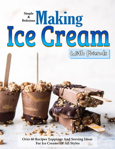 Simple and Delicious Making Ice Cream With Friends: Over 60 Recipes Toppings And Serving Ideas For Ice Creams Of All Styles