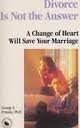Divorce Is Not the Answer: A Change of Heart Will Save Your Marriage ( The Relationship Handbook )