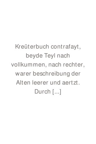Kreüterbuch contrafayt, beyde Teyl nach vollkummen, nach rechter, warer beschreibung der Alten leerer und aertzt. Durch