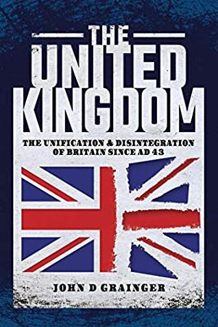 The United Kingdom: The Unification and Disintegration of Britain Since AD 43