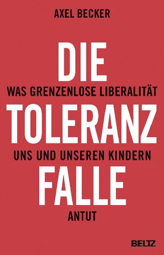 Die Toleranzfalle. Was grenzenlose Liberalität uns und unseren Kindern antut