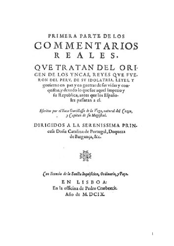 Primera parte de los Commentarios Reales, qve tratan del origen de los Yncas, Reyes qve fveron del Perv, de sv idolatria, leyes, y gouierno en paz y en guerra: de sus vidas y conquistas, y de todo lo que fue aquel Imperio y su Republica, antes que los Españoles passaran a el