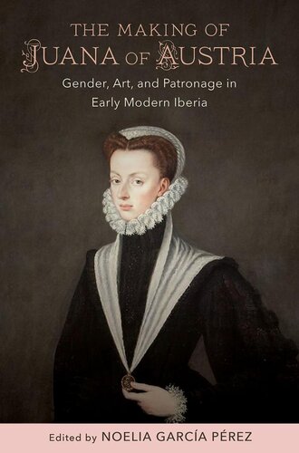 The making of Juana of Austria : gender, art, and patronage in early modern Iberia