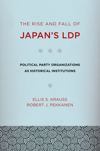 The Rise and Fall of Japan's LDP: Political Party Organizations as Historical Institutions