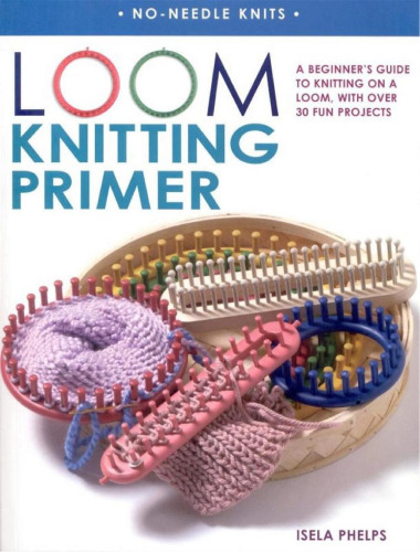 Loom Knitting Primer: A Beginner's Guide to Knitting on a Loom, with over 30 Fun Projects