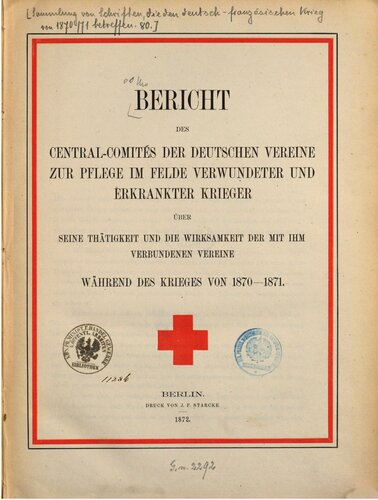 Bericht des Zentralkomitees [Central-Comités] der deutschen Vereine zur Pflege im Felde Verwundeter und erkrankter Krieger über seine Tätigkeit und die Wirksamkeit der mit ihm verbundenen Vereine während des Krieges von 1870-1871