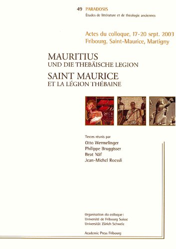 Mauritius und die Thebäische Legion. Saint Maurice et la Légion thébaine: Actes du colloque international, Fribourg, Saint-Maurice, Martigny, 17-20 septembre 2003