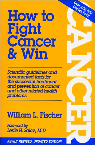How to Fight Cancer & Win - William L. Fischer, Dr CORNELIUS MOERMAN, Dr Max Gerson, Dr Johanna Budwig, Dr Max Gerson, Hans Nieper, Josef Issels, Dr William Kelly, Gaston Naessen, Emanuel Revici, Essiac, Guenther Enderlein