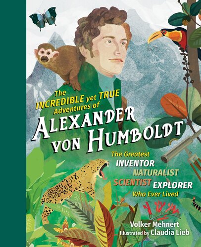 The Incredible Yet True Adventures of Alexander von Humboldt: The Greatest Inventor-Naturalist-Scientist-Explorer Who Ever Lived