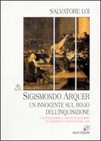 L'inquisizione e i sardi. Sigismondo Arquer, un innocente sul rogo dell'inquisizione. Cattolicesimo e protestantesimo in Sardegna e Spagna nel '500