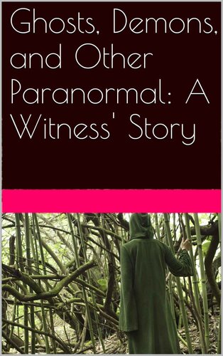 Ghosts, Demons, and Other Paranormal: A Witness' Story