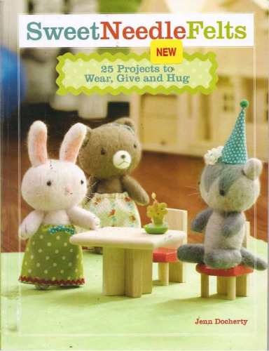 Sweet Needle Felts: 25 Projects to Wear, Give & Hug