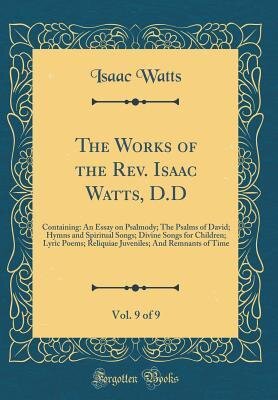 The Works of the Rev. Isaac Watts, D.D, Vol. 9 of 9: Containing: An Essay on Psalmody; The Psalms of David; Hymns and Spiritual Songs; Divine Songs ... And Remnants of Time (Classic Reprint)