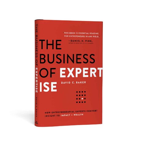 The Business of Expertise: How Entrepreneurial Experts Convert Insight to Impact + Wealth