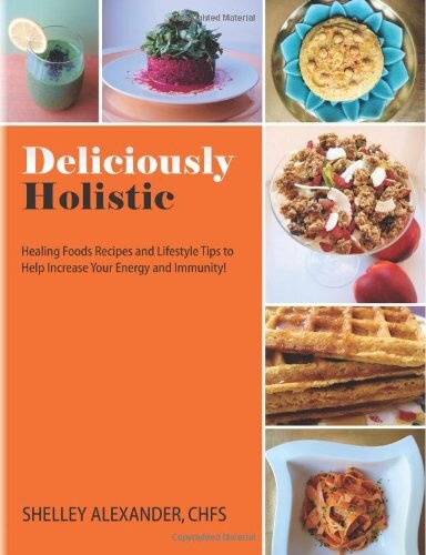 Deliciously Holistic: Healing Foods Recipes and Lifestyle Tips to Help Increase Your Energy and Immunity!