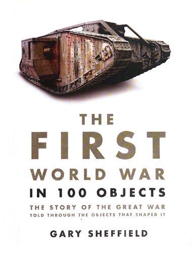 The First World War in 100 Objects: The Story of the Great War Told Through the Objects That Shaped It