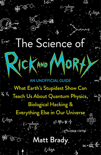 The Science of Rick and Morty: What Earth's Stupidest Show Can Teach Us About Quantum Physics, Biological Hacking and Everything Else in Our Universe