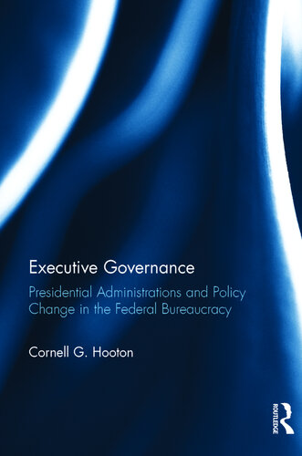 Executive Governance: Presidential Administrations and Policy Change in the Federal Bureaucracy: Presidential Administrations and Policy Change in the Federal Bureaucracy
